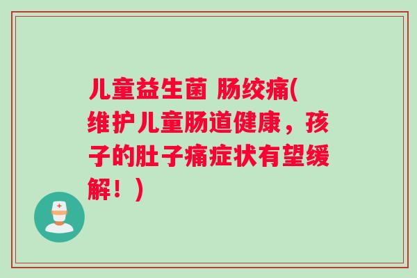儿童益生菌 肠绞痛(维护儿童肠道健康，孩子的肚子痛症状有望缓解！)