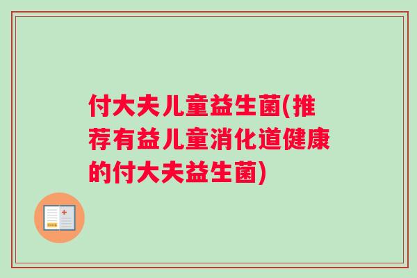 付大夫儿童益生菌(推荐有益儿童消化道健康的付大夫益生菌)