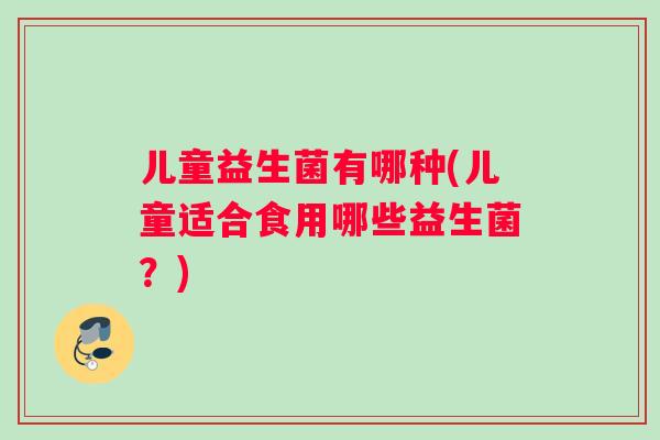 儿童益生菌有哪种(儿童适合食用哪些益生菌？)