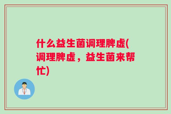 什么益生菌调理脾虚(调理脾虚，益生菌来帮忙)