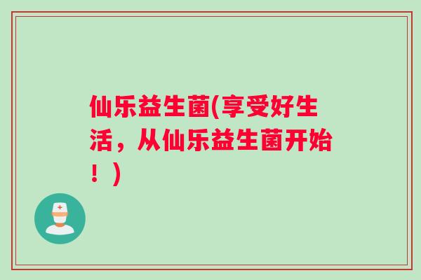 仙乐益生菌(享受好生活，从仙乐益生菌开始！)