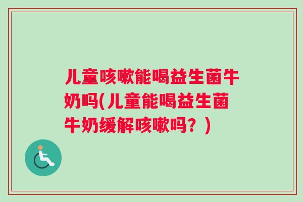 儿童咳嗽能喝益生菌牛奶吗(儿童能喝益生菌牛奶缓解咳嗽吗？)