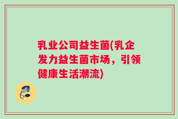 乳业公司益生菌(乳企发力益生菌市场，引领健康生活潮流)