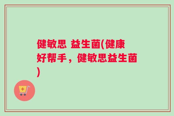 健敏思 益生菌(健康好帮手，健敏思益生菌)