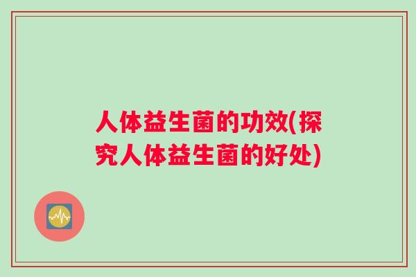 人体益生菌的功效(探究人体益生菌的好处)
