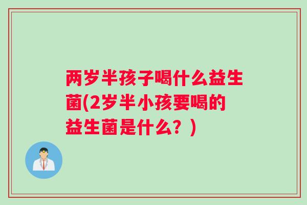 两岁半孩子喝什么益生菌(2岁半小孩要喝的益生菌是什么？)