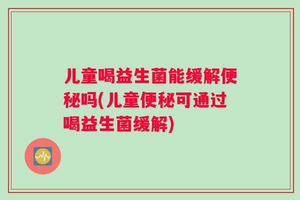 儿童喝益生菌能缓解便秘吗(儿童便秘可通过喝益生菌缓解)