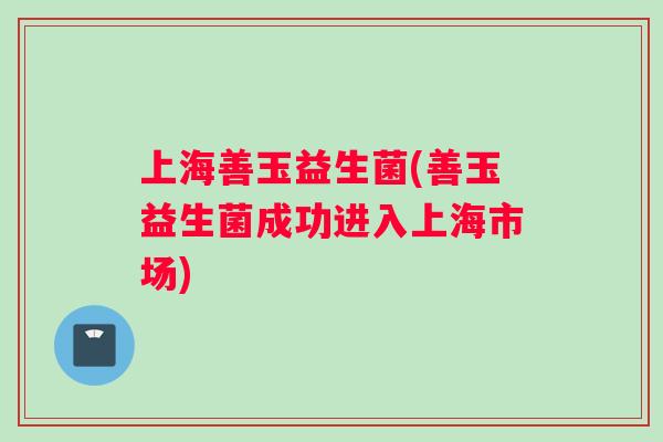 上海善玉益生菌(善玉益生菌成功进入上海市场)