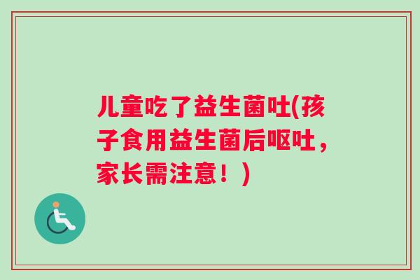 儿童吃了益生菌吐(孩子食用益生菌后呕吐，家长需注意！)