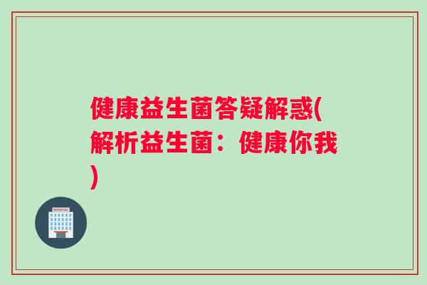 健康益生菌答疑解惑(解析益生菌：健康你我)