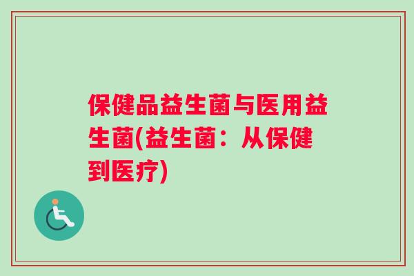 保健品益生菌与医用益生菌(益生菌：从保健到医疗)