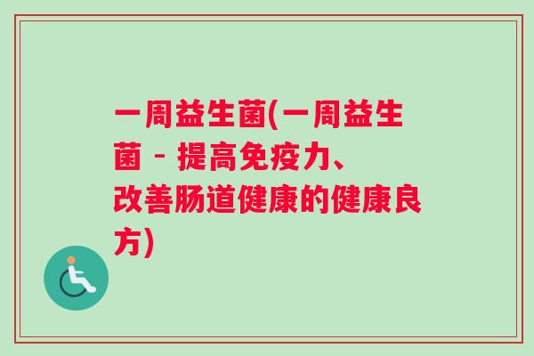 一周益生菌(一周益生菌 - 提高免疫力、改善肠道健康的健康良方)