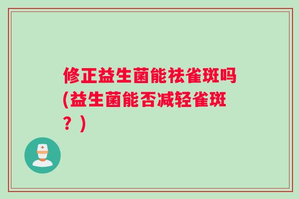 修正益生菌能祛雀斑吗(益生菌能否减轻雀斑？)
