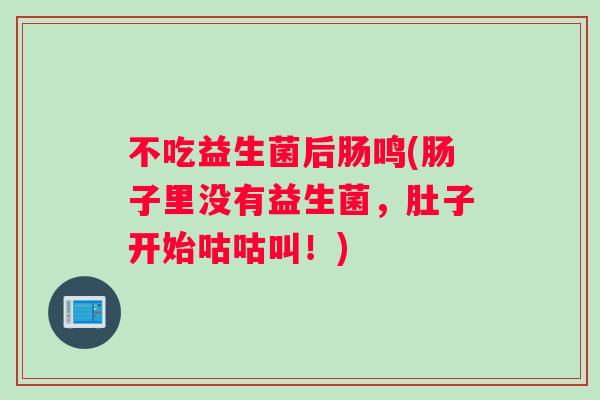 不吃益生菌后肠鸣(肠子里没有益生菌，肚子开始咕咕叫！)