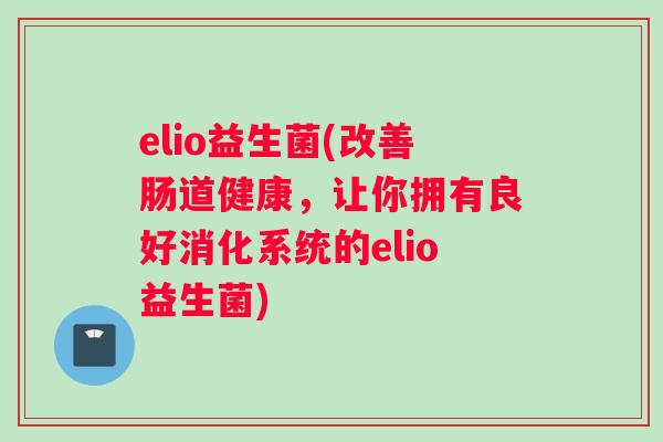 elio益生菌(改善肠道健康，让你拥有良好消化系统的elio益生菌)