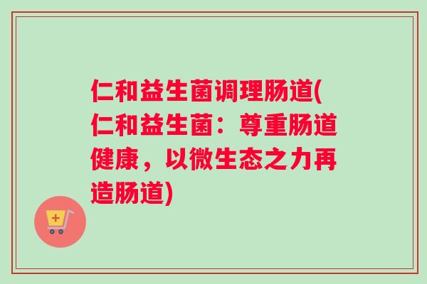 仁和益生菌调理肠道(仁和益生菌：尊重肠道健康，以微生态之力再造肠道)