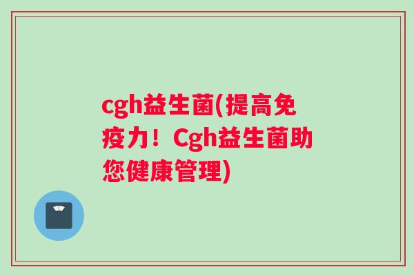 cgh益生菌(提高免疫力！Cgh益生菌助您健康管理)