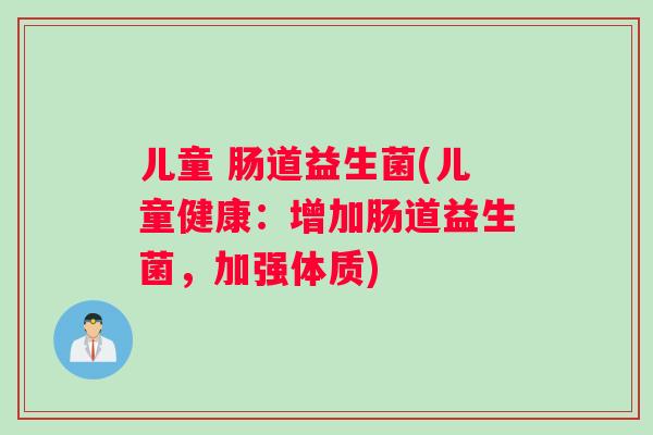 儿童 肠道益生菌(儿童健康：增加肠道益生菌，加强体质)