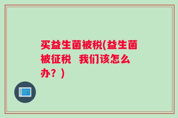 买益生菌被税(益生菌被征税  我们该怎么办？)