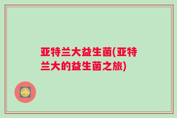亚特兰大益生菌(亚特兰大的益生菌之旅)
