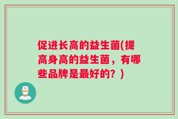 促进长高的益生菌(提高身高的益生菌，有哪些品牌是最好的？)