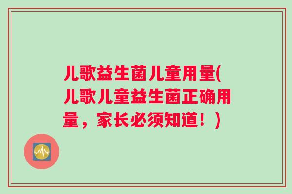 儿歌益生菌儿童用量(儿歌儿童益生菌正确用量，家长必须知道！)