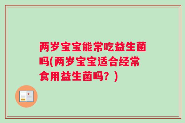 两岁宝宝能常吃益生菌吗(两岁宝宝适合经常食用益生菌吗？)