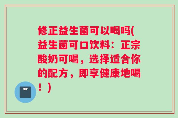 修正益生菌可以喝吗(益生菌可口饮料：正宗酸奶可喝，选择适合你的配方，即享健康地喝！)