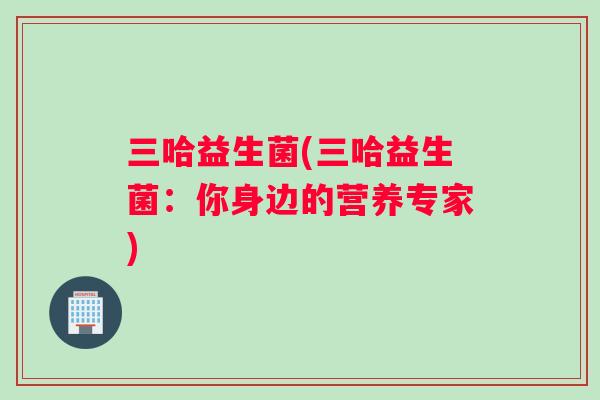 三哈益生菌(三哈益生菌：你身边的营养专家)