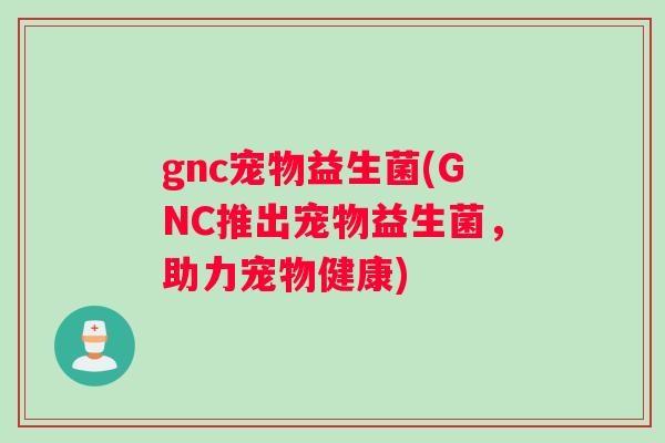 gnc宠物益生菌(GNC推出宠物益生菌，助力宠物健康)