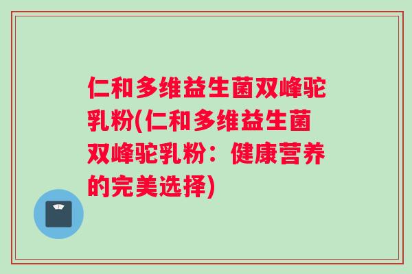 仁和多维益生菌双峰驼乳粉(仁和多维益生菌双峰驼乳粉：健康营养的完美选择)