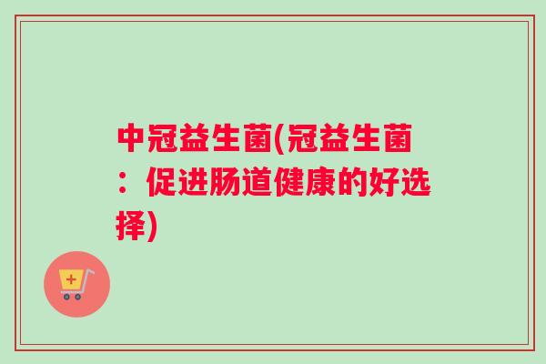 中冠益生菌(冠益生菌：促进肠道健康的好选择)