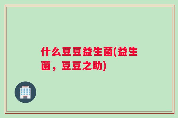 什么豆豆益生菌(益生菌，豆豆之助)