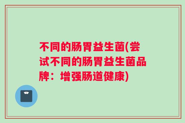 不同的肠胃益生菌(尝试不同的肠胃益生菌品牌：增强肠道健康)