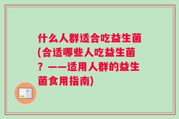 什么人群适合吃益生菌(合适哪些人吃益生菌？——适用人群的益生菌食用指南)