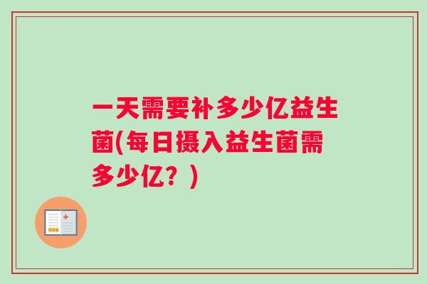 一天需要补多少亿益生菌(每日摄入益生菌需多少亿？)