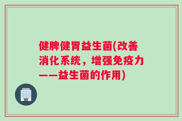 健脾健胃益生菌(改善消化系统，增强免疫力——益生菌的作用)