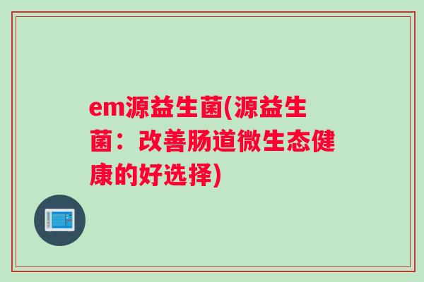 em源益生菌(源益生菌：改善肠道微生态健康的好选择)