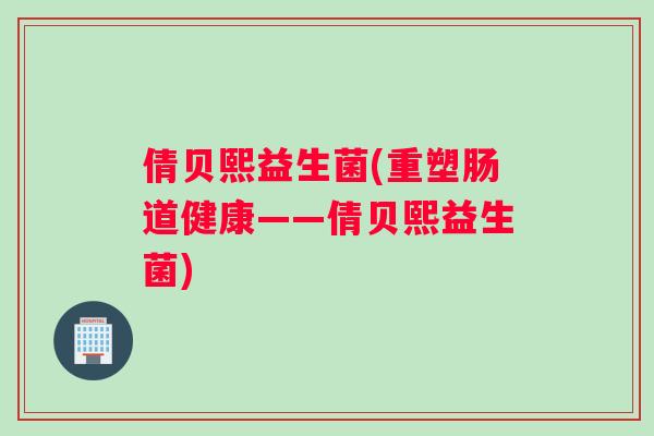 倩贝熙益生菌(重塑肠道健康——倩贝熙益生菌)