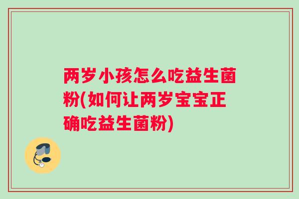 两岁小孩怎么吃益生菌粉(如何让两岁宝宝正确吃益生菌粉)