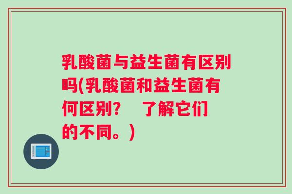 乳酸菌与益生菌有区别吗(乳酸菌和益生菌有何区别？  了解它们的不同。)