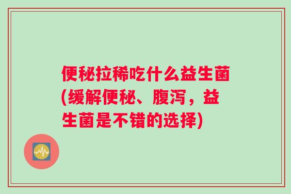 便秘拉稀吃什么益生菌(缓解便秘、腹泻，益生菌是不错的选择)