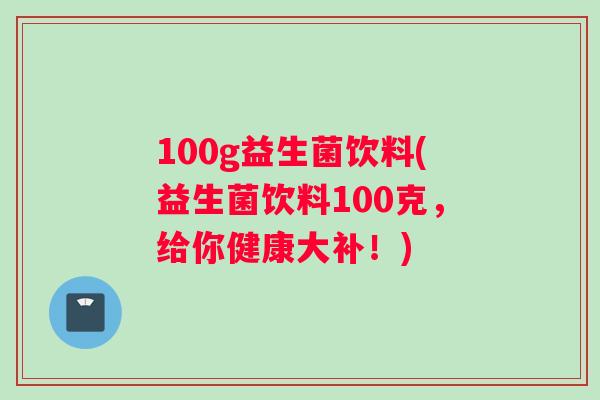 100g益生菌饮料(益生菌饮料100克，给你健康大补！)