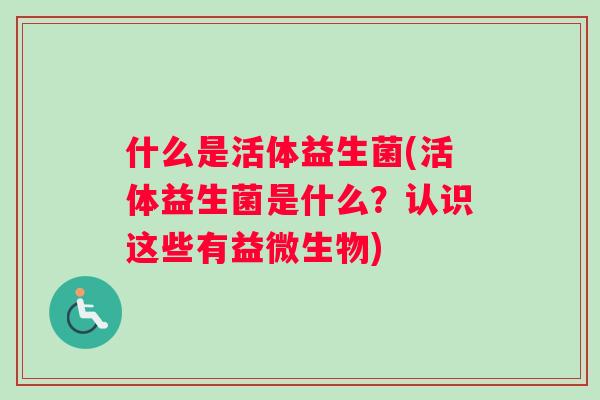什么是活体益生菌(活体益生菌是什么？认识这些有益微生物)