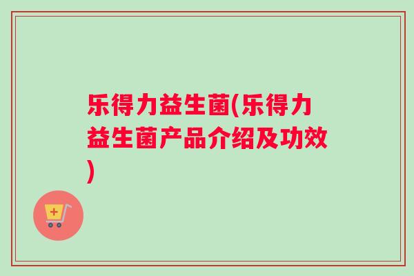 乐得力益生菌(乐得力益生菌产品介绍及功效)