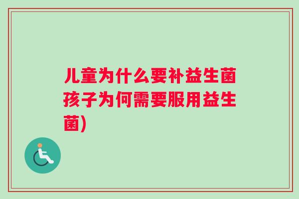 儿童为什么要补益生菌孩子为何需要服用益生菌)