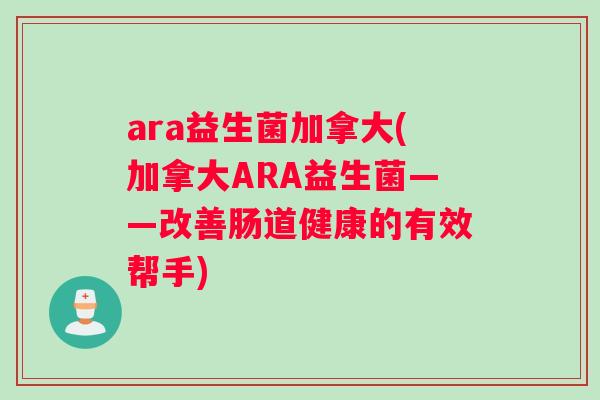 ara益生菌加拿大(加拿大ARA益生菌——改善肠道健康的有效帮手)