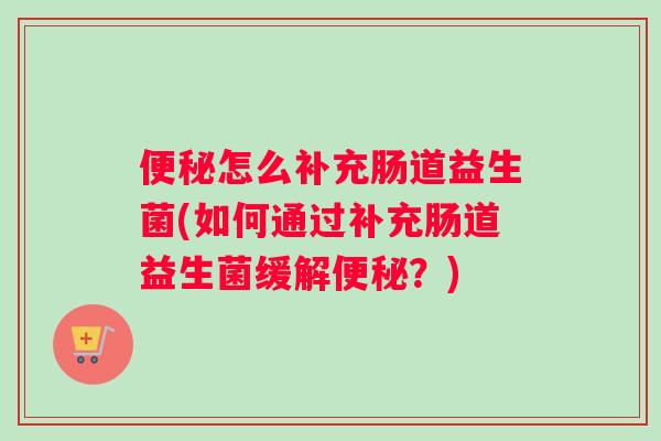 便秘怎么补充肠道益生菌(如何通过补充肠道益生菌缓解便秘？)