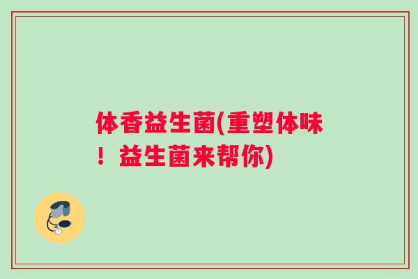 体香益生菌(重塑体味！益生菌来帮你)