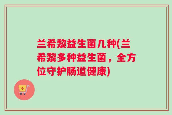 兰希黎益生菌几种(兰希黎多种益生菌，全方位守护肠道健康)